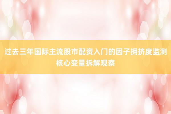 过去三年国际主流股市配资入门的因子拥挤度监测核心变量拆解观察
