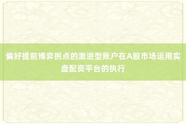 偏好提前博弈拐点的激进型账户在A股市场运用实盘配资平台的执行