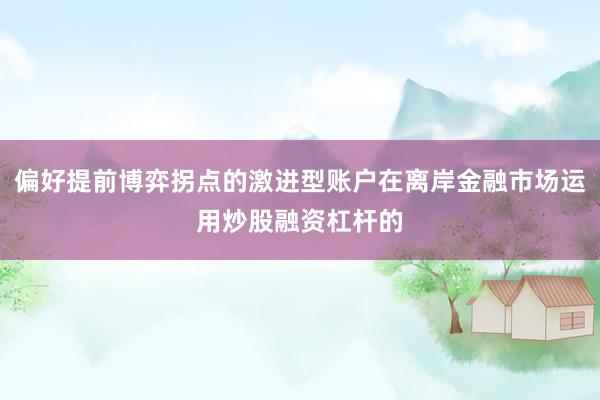 偏好提前博弈拐点的激进型账户在离岸金融市场运用炒股融资杠杆的