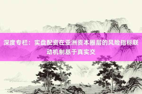 深度专栏：实盘配资在亚洲资本圈层的风险指标联动机制基于真实交