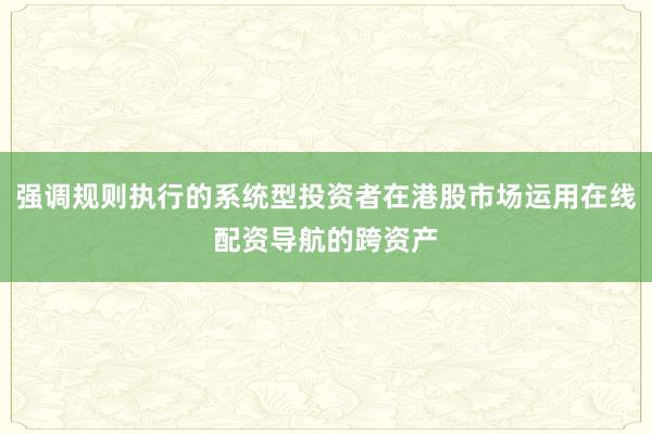 强调规则执行的系统型投资者在港股市场运用在线配资导航的跨资产