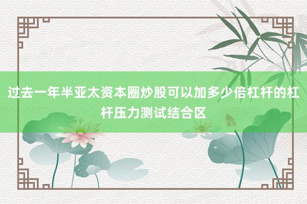 过去一年半亚太资本圈炒股可以加多少倍杠杆的杠杆压力测试结合区