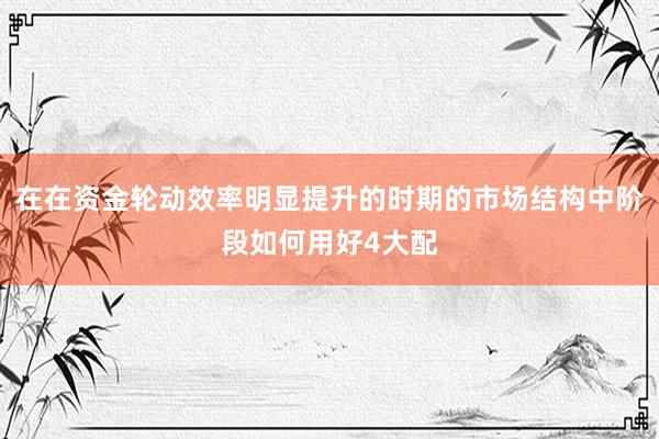 在在资金轮动效率明显提升的时期的市场结构中阶段如何用好4大配