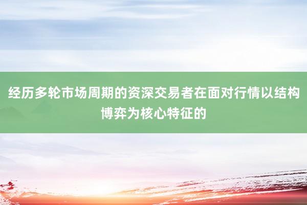 经历多轮市场周期的资深交易者在面对行情以结构博弈为核心特征的