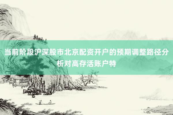 当前阶段沪深股市北京配资开户的预期调整路径分析对高存活账户特