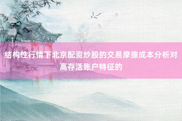 结构性行情下北京配资炒股的交易摩擦成本分析对高存活账户特征的