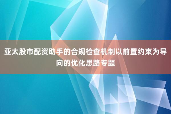亚太股市配资助手的合规检查机制以前置约束为导向的优化思路专题