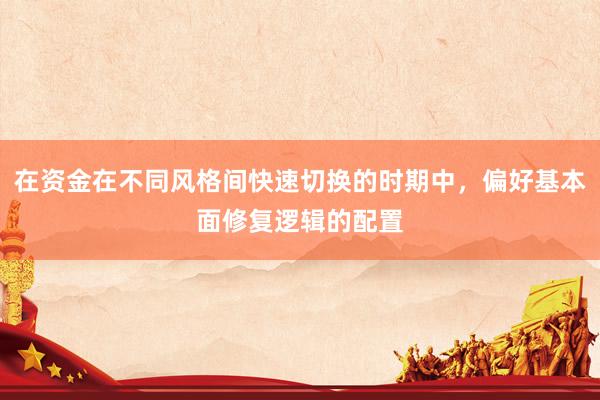 在资金在不同风格间快速切换的时期中，偏好基本面修复逻辑的配置