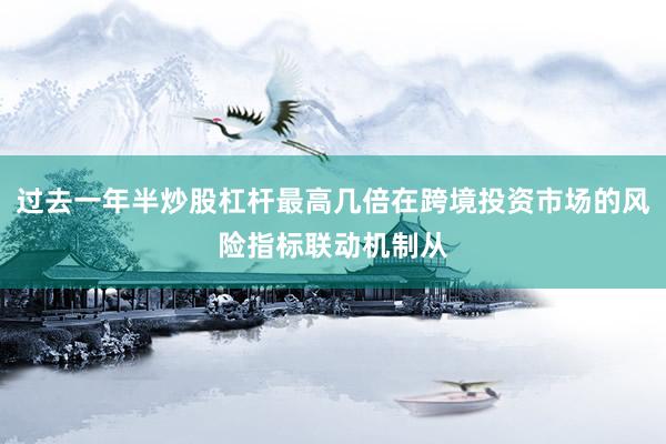 过去一年半炒股杠杆最高几倍在跨境投资市场的风险指标联动机制从