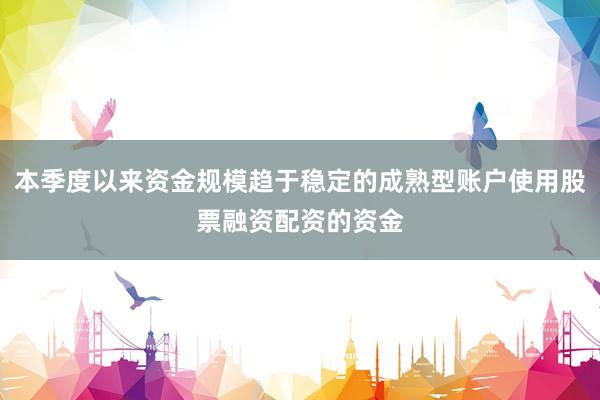 本季度以来资金规模趋于稳定的成熟型账户使用股票融资配资的资金