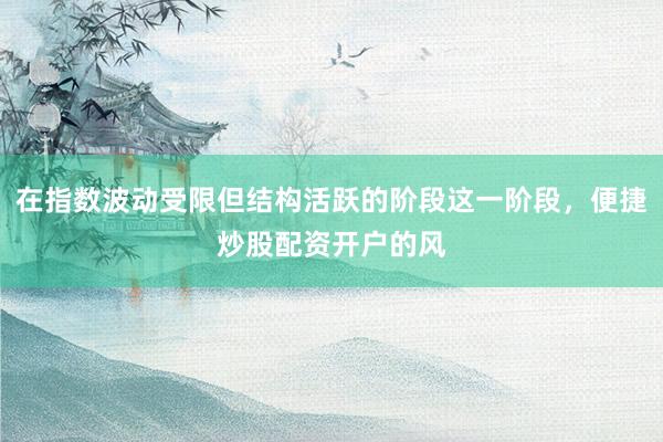 在指数波动受限但结构活跃的阶段这一阶段，便捷炒股配资开户的风
