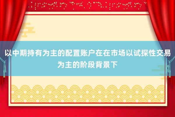以中期持有为主的配置账户在在市场以试探性交易为主的阶段背景下