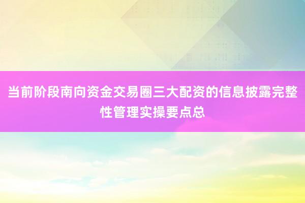 当前阶段南向资金交易圈三大配资的信息披露完整性管理实操要点总