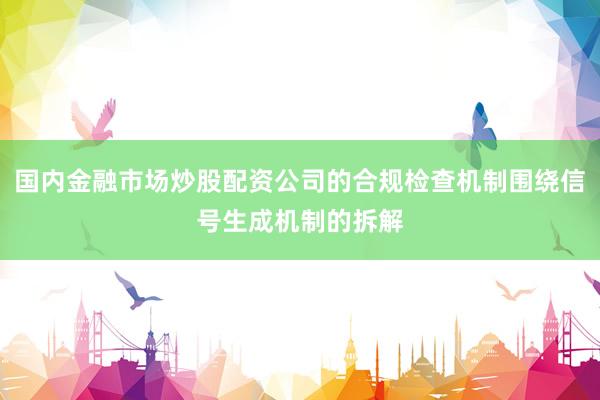 国内金融市场炒股配资公司的合规检查机制围绕信号生成机制的拆解