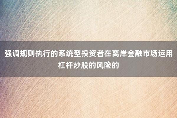 强调规则执行的系统型投资者在离岸金融市场运用杠杆炒股的风险的