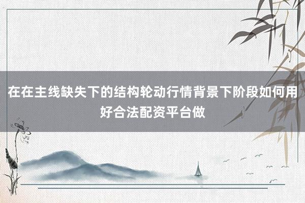 在在主线缺失下的结构轮动行情背景下阶段如何用好合法配资平台做