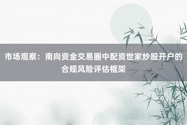市场观察：南向资金交易圈中配资世家炒股开户的合规风险评估框架
