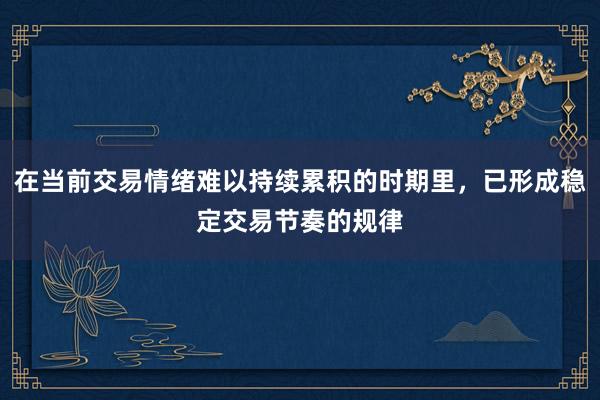 在当前交易情绪难以持续累积的时期里，已形成稳定交易节奏的规律