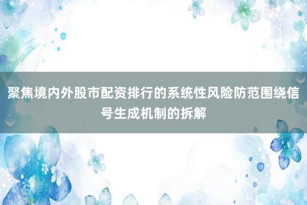 聚焦境内外股市配资排行的系统性风险防范围绕信号生成机制的拆解