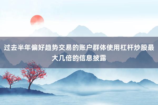 过去半年偏好趋势交易的账户群体使用杠杆炒股最大几倍的信息披露