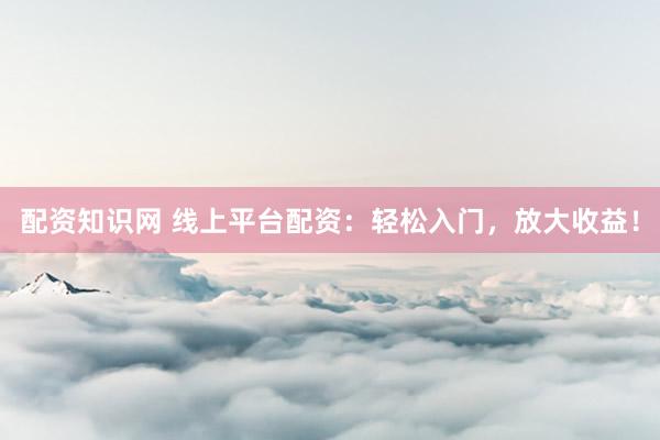 配资知识网 线上平台配资：轻松入门，放大收益！