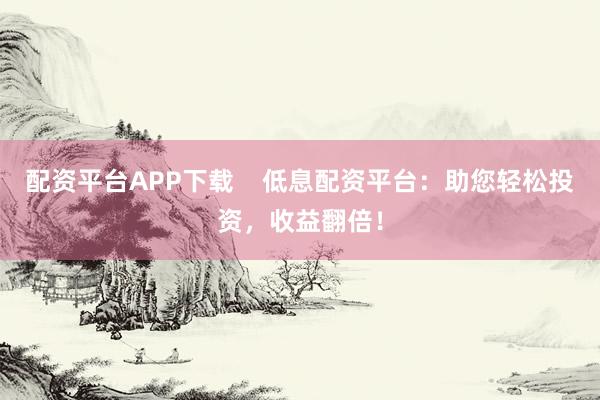 配资平台APP下载    低息配资平台：助您轻松投资，收益翻倍！