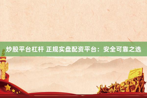炒股平台杠杆 正规实盘配资平台：安全可靠之选