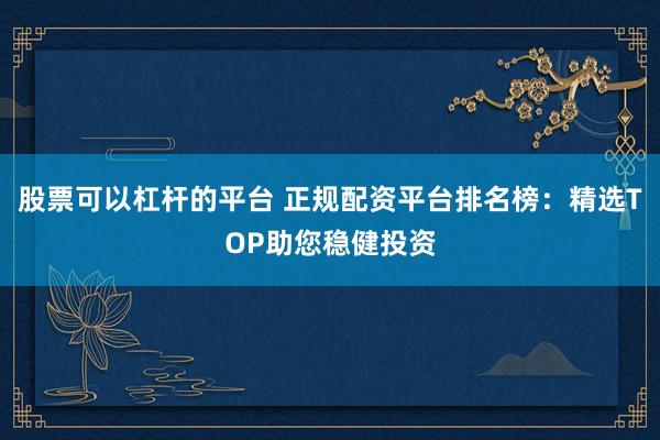 股票可以杠杆的平台 正规配资平台排名榜：精选TOP助您稳健投资