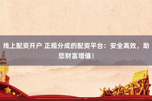 线上配资开户 正规分成的配资平台：安全高效，助您财富增值！