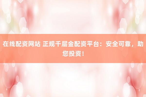 在线配资网站 正规千层金配资平台：安全可靠，助您投资！