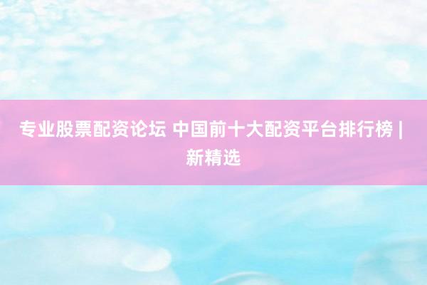 专业股票配资论坛 中国前十大配资平台排行榜 | 新精选