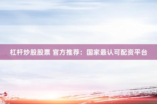 杠杆炒股股票 官方推荐：国家最认可配资平台