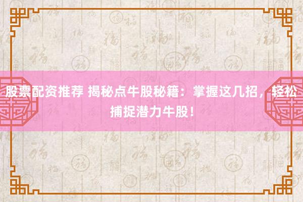 股票配资推荐 揭秘点牛股秘籍：掌握这几招，轻松捕捉潜力牛股！