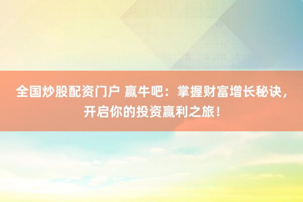 全国炒股配资门户 赢牛吧：掌握财富增长秘诀，开启你的投资赢利之旅！