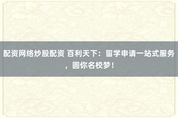 配资网络炒股配资 百利天下：留学申请一站式服务，圆你名校梦！