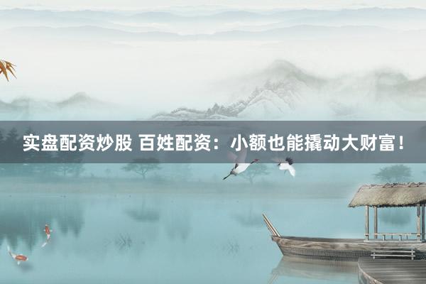 实盘配资炒股 百姓配资：小额也能撬动大财富！