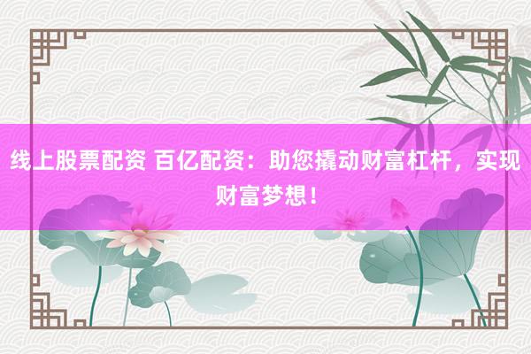 线上股票配资 百亿配资：助您撬动财富杠杆，实现财富梦想！
