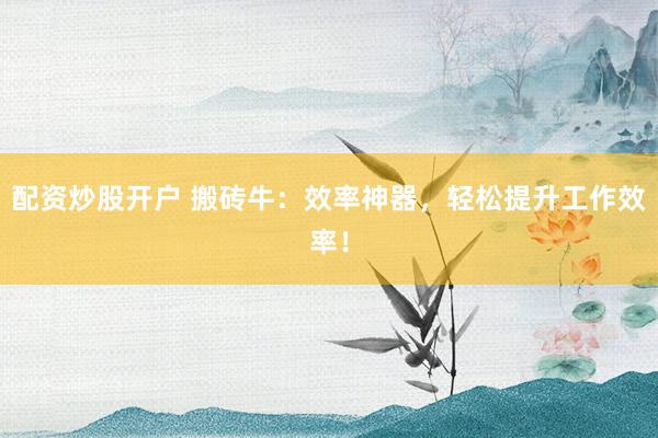 配资炒股开户 搬砖牛：效率神器，轻松提升工作效率！