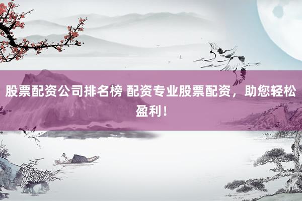 股票配资公司排名榜 配资专业股票配资，助您轻松盈利！