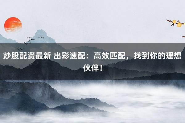炒股配资最新 出彩速配：高效匹配，找到你的理想伙伴！