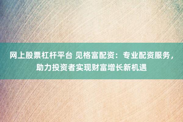 网上股票杠杆平台 见格富配资：专业配资服务，助力投资者实现财富增长新机遇