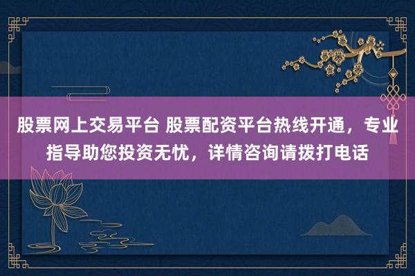 股票网上交易平台 股票配资平台热线开通，专业指导助您投资无忧，详情咨询请拨打电话