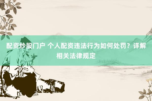 配资炒股门户 个人配资违法行为如何处罚？详解相关法律规定