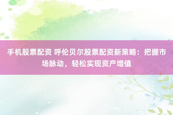 手机股票配资 呼伦贝尔股票配资新策略：把握市场脉动，轻松实现资产增值