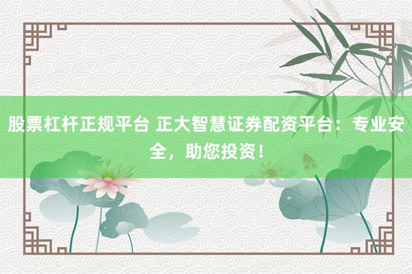 股票杠杆正规平台 正大智慧证券配资平台：专业安全，助您投资！