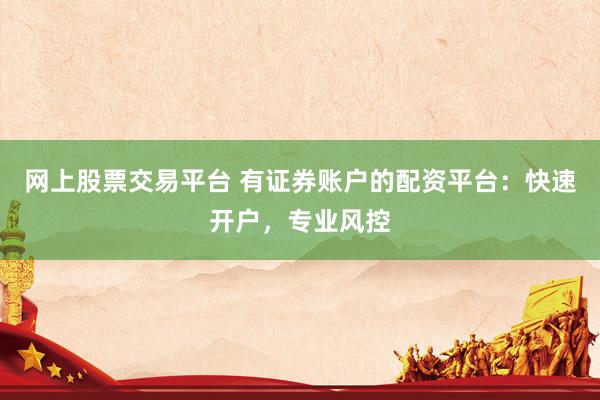 网上股票交易平台 有证券账户的配资平台：快速开户，专业风控