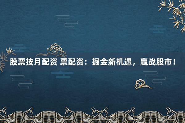 股票按月配资 票配资：掘金新机遇，赢战股市！