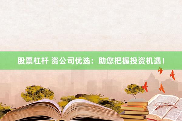 股票杠杆 资公司优选：助您把握投资机遇！