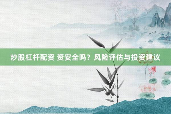 炒股杠杆配资 资安全吗？风险评估与投资建议