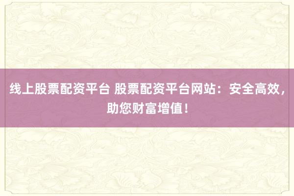 线上股票配资平台 股票配资平台网站：安全高效，助您财富增值！